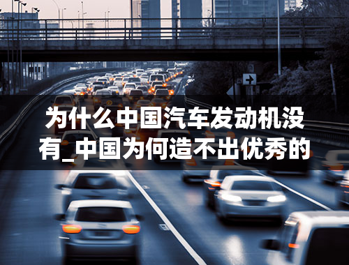 为什么中国汽车发动机没有_中国为何造不出优秀的汽车发动机？