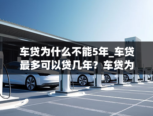 车贷为什么不能5年_车贷最多可以贷几年？车贷为什么很少有人贷5年