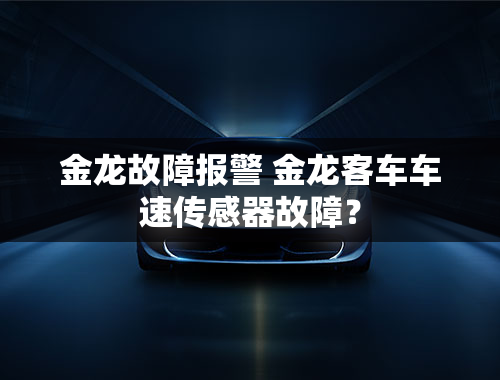 金龙故障报警 金龙客车车速传感器故障？