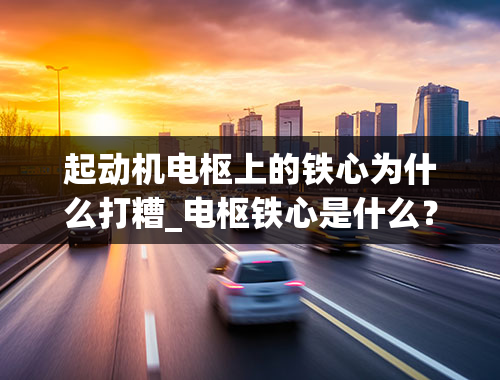 起动机电枢上的铁心为什么打糟_电枢铁心是什么？