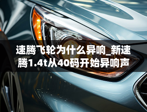 速腾飞轮为什么异响_新速腾1.4t从40码开始异响声音就像飞机过后一样，减速时最明显