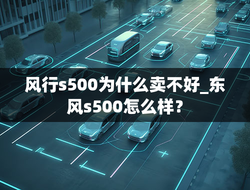 风行s500为什么卖不好_东风s500怎么样？