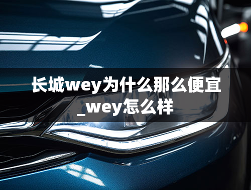 长城wey为什么那么便宜_wey怎么样