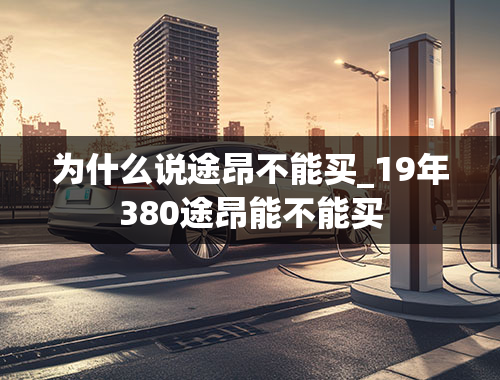 为什么说途昂不能买_19年380途昂能不能买