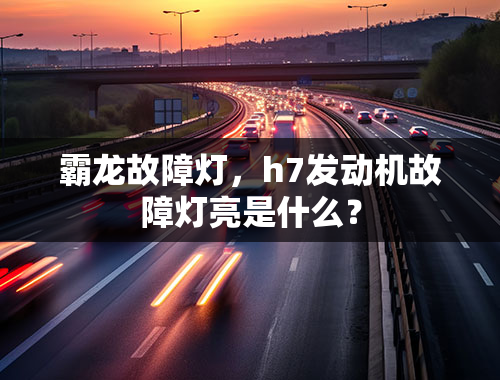 霸龙故障灯，h7发动机故障灯亮是什么？