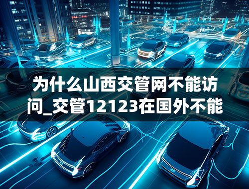 为什么山西交管网不能访问_交管12123在国外不能登录什么情况