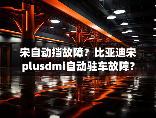 宋自动挡故障？比亚迪宋plusdmi自动驻车故障？