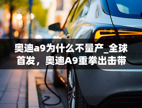 奥迪a9为什么不量产_全球首发，奥迪A9重拳出击带你领会完全不同的豪车