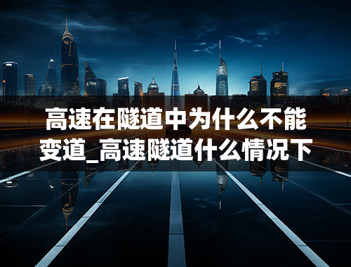 高速在隧道中为什么不能变道_高速隧道什么情况下可以变道