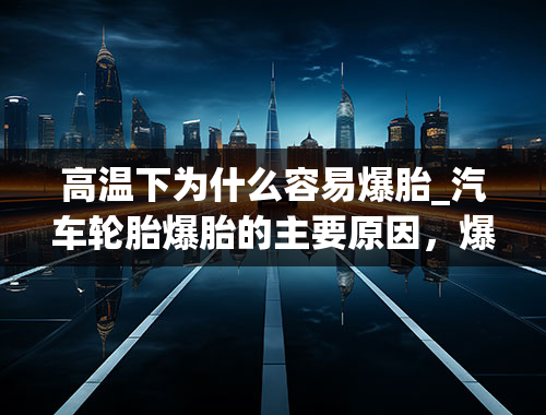 高温下为什么容易爆胎_汽车轮胎爆胎的主要原因，爆胎的正确处理方式