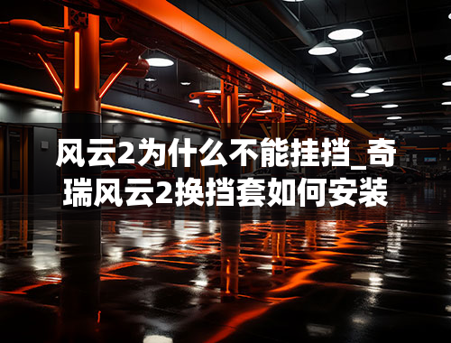 风云2为什么不能挂挡_奇瑞风云2换挡套如何安装