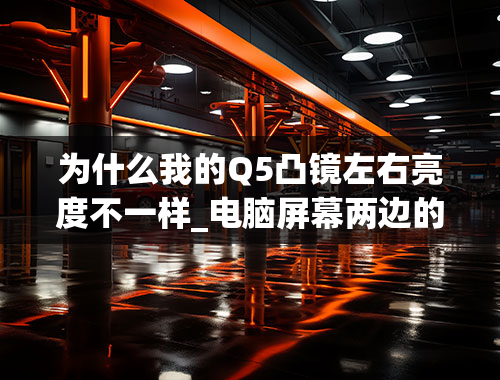 为什么我的Q5凸镜左右亮度不一样_电脑屏幕两边的亮度不一样。怎么办？