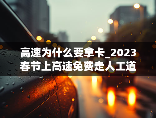 高速为什么要拿卡_2023春节上高速免费走人工道要不要取卡