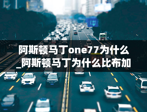 阿斯顿马丁one77为什么_阿斯顿马丁为什么比布加迪威航还要贵很多？（最好说的具体点）