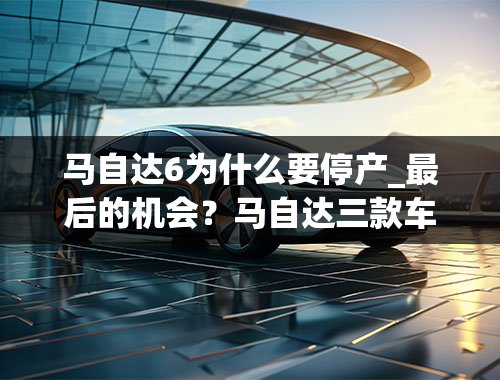 马自达6为什么要停产_最后的机会？马自达三款车型在3月停产