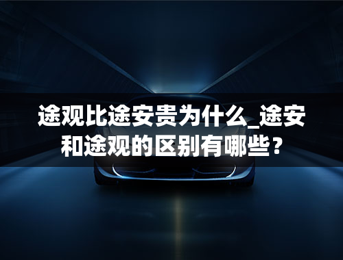 途观比途安贵为什么_途安和途观的区别有哪些？