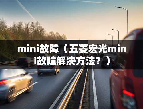 mini故障（五菱宏光mini故障解决方法？）