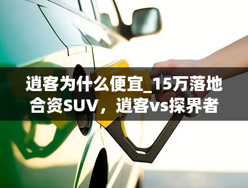 逍客为什么便宜_15万落地合资SUV，逍客vs探界者，哪款更划算？