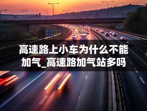 高速路上小车为什么不能加气_高速路加气站多吗