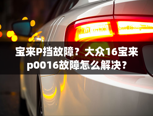 宝来P挡故障？大众16宝来p0016故障怎么解决？