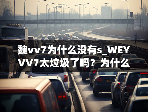 魏vv7为什么没有s_WEYVV7太垃圾了吗？为什么说VV7小问题太多了