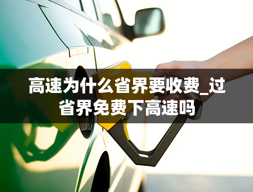 高速为什么省界要收费_过省界免费下高速吗