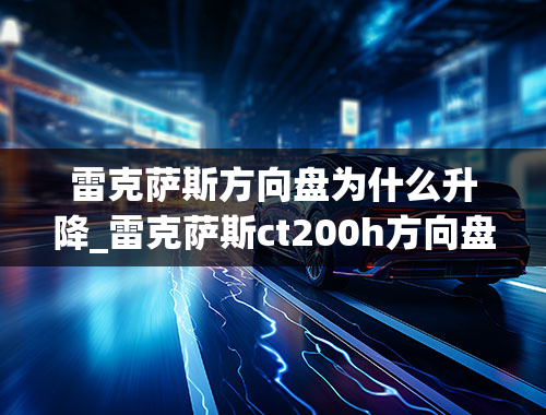 雷克萨斯方向盘为什么升降_雷克萨斯ct200h方向盘沉是什么原因