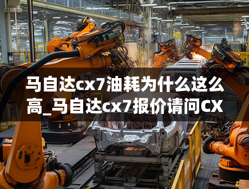 马自达cx7油耗为什么这么高_马自达cx7报价请问CX7耗油怎么样？谢谢