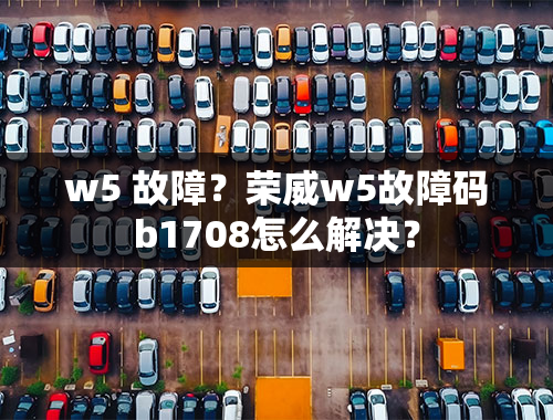 w5 故障？荣威w5故障码b1708怎么解决？