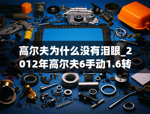 高尔夫为什么没有泪眼_2012年高尔夫6手动1.6转速在多少时有共振,正常吗