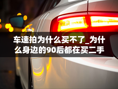 车速拍为什么买不了_为什么身边的90后都在买二手车-安全吗-