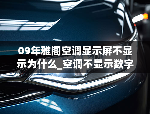 09年雅阁空调显示屏不显示为什么_空调不显示数字但是在运行怎么回事？