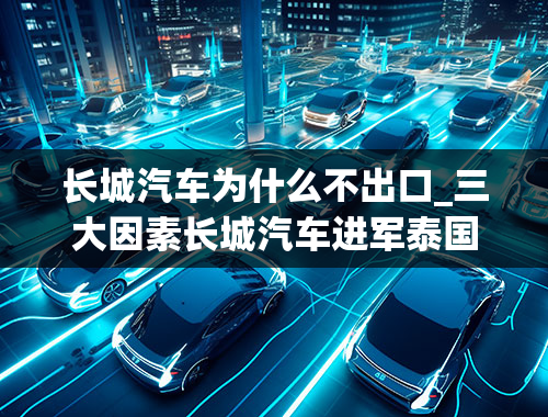 长城汽车为什么不出口_三大因素长城汽车进军泰国市场