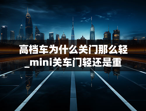 高档车为什么关门那么轻_mini关车门轻还是重