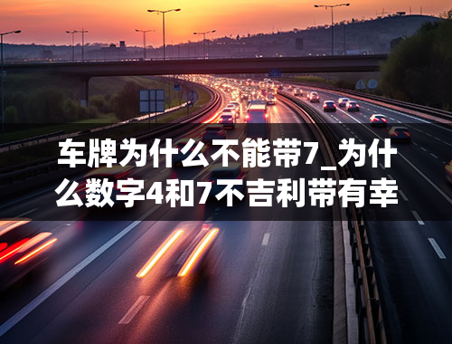 车牌为什么不能带7_为什么数字4和7不吉利带有幸运的车牌数字？