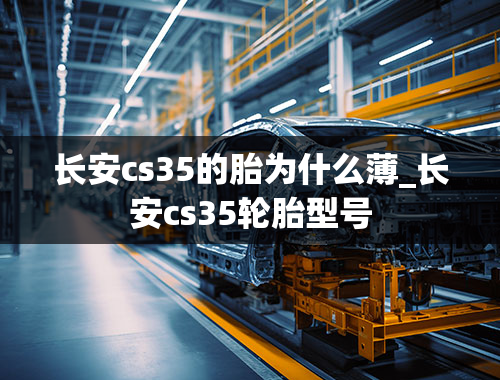 长安cs35的胎为什么薄_长安cs35轮胎型号