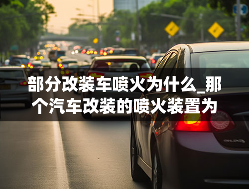 部分改装车喷火为什么_那个汽车改装的喷火装置为什么要在转速上去后用？启动的时候不可以喷两下？或者加速的时候喷喷~噗~~