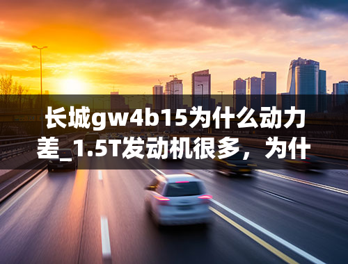 长城gw4b15为什么动力差_1.5T发动机很多，为什么全新哈弗H6搭载的获得大奖？