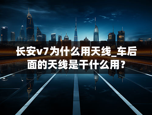 长安v7为什么用天线_车后面的天线是干什么用？