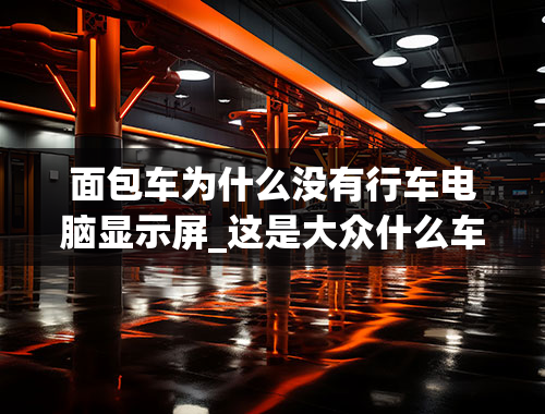 面包车为什么没有行车电脑显示屏_这是大众什么车？行车电脑显示屏为什么不亮