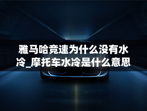 雅马哈竞速为什么没有水冷_摩托车水冷是什么意思-