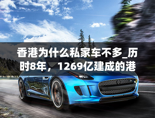 香港为什么私家车不多_历时8年，1269亿建成的港珠澳大桥，桥上为何没什么车？