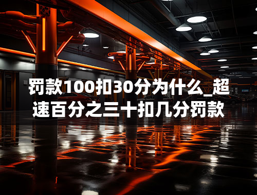 罚款100扣30分为什么_超速百分之三十扣几分罚款多少