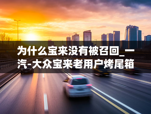 为什么宝来没有被召回_一汽-大众宝来老用户烤尾箱还在延续，敷衍的售后服务最令人心凉