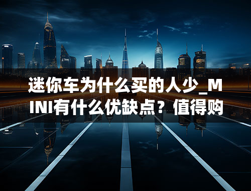 迷你车为什么买的人少_MINI有什么优缺点？值得购买么？