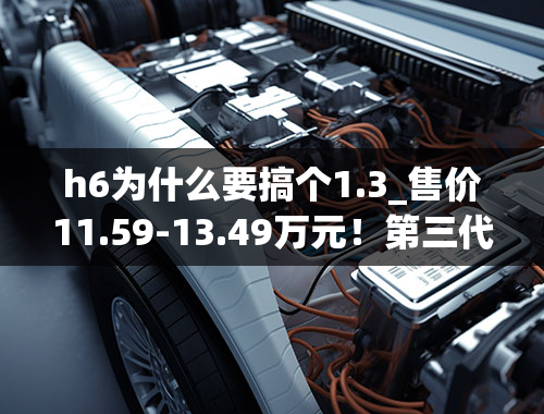 h6为什么要搞个1.3_售价11.59-13.49万元！第三代哈弗H6哪个配置值得选？