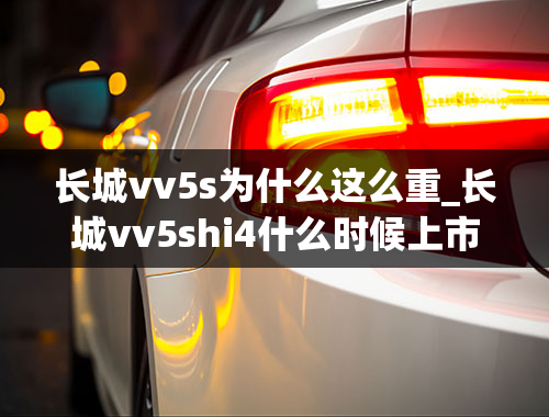 长城vv5s为什么这么重_长城vv5shi4什么时候上市新车价格是多少