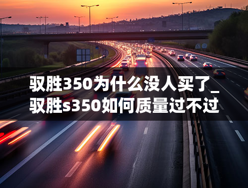 驭胜350为什么没人买了_驭胜s350如何质量过不过关