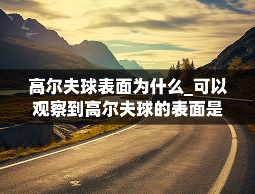 高尔夫球表面为什么_可以观察到高尔夫球的表面是凹凸不平的，你知道这是什么原因吗？