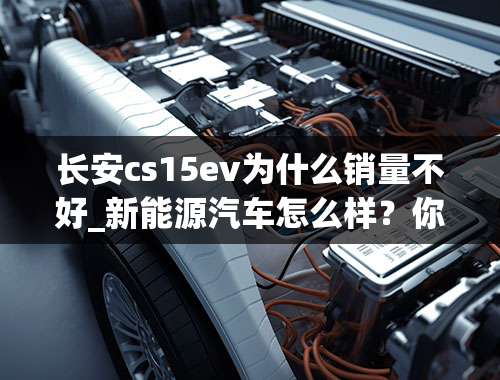 长安cs15ev为什么销量不好_新能源汽车怎么样？你会买吗？